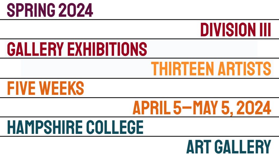 Text reading Spring 2024 Division III Gallery Exhibitions; Thirteen Artists; Five weeks; april 5--May 5, 2024 Hampshire College Art Gallery