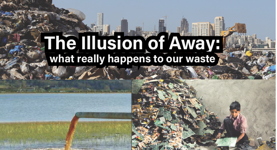 Three photos collaged together. The one in the bottom leeft is of a sewage pipe pouring brown liquid in a body of water. The bottom right is of a pile of broken pieces of electronics witha young boy siting next to it. The top photo is of a landfill with the city in the distance. Black and white words on the top photo reads, "The Illusion of Away: what really happens to our waste."